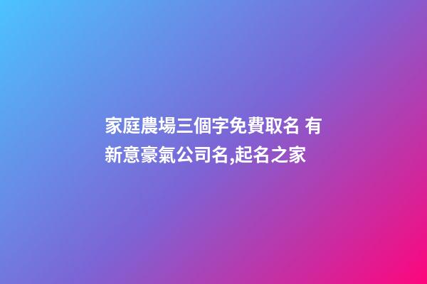 家庭農場三個字免費取名 有新意豪氣公司名,起名之家-第1張-公司起名-玄機派